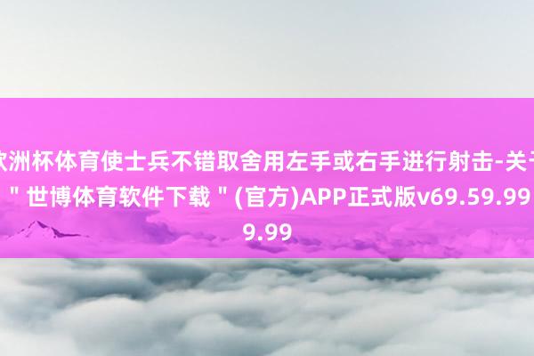 欧洲杯体育使士兵不错取舍用左手或右手进行射击-关于＂世博体育软件下载＂(官方)APP正式版v69.59.99