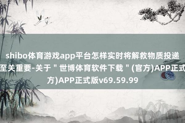 shibo体育游戏app平台怎样实时将解救物质投递他们手中一样至关重要-关于＂世博体育软件下载＂(官方)APP正式版v69.59.99
