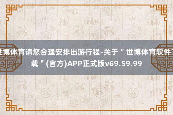 世博体育请您合理安排出游行程-关于＂世博体育软件下载＂(官方)APP正式版v69.59.99