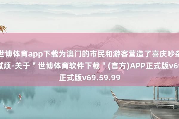 世博体育app下载为澳门的市民和游客营造了喜庆吵杂的节日腻烦-关于＂世博体育软件下载＂(官方)APP正式版v69.59.99