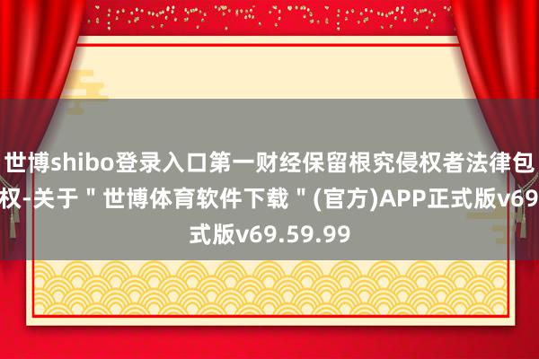 世博shibo登录入口第一财经保留根究侵权者法律包袱的职权-关于＂世博体育软件下载＂(官方)APP正式版v69.59.99