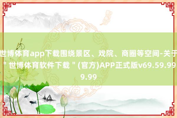 世博体育app下载围绕景区、戏院、商圈等空间-关于＂世博体育软件下载＂(官方)APP正式版v69.59.99