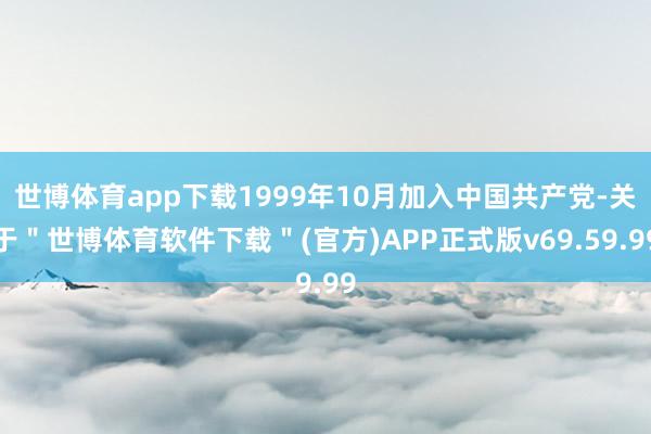 世博体育app下载1999年10月加入中国共产党-关于＂世博体育软件下载＂(官方)APP正式版v69.59.99