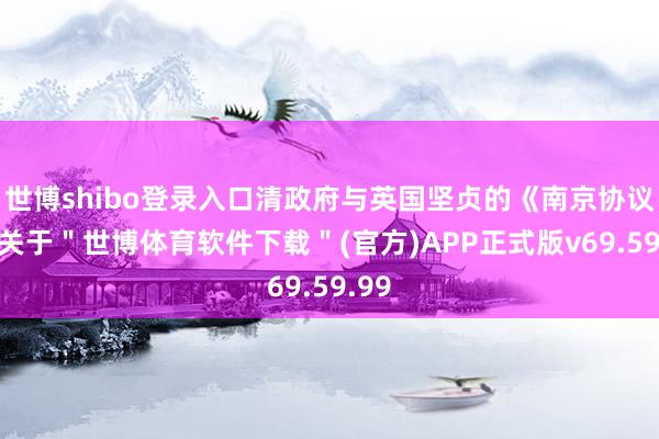 世博shibo登录入口清政府与英国坚贞的《南京协议》-关于＂世博体育软件下载＂(官方)APP正式版v69.59.99