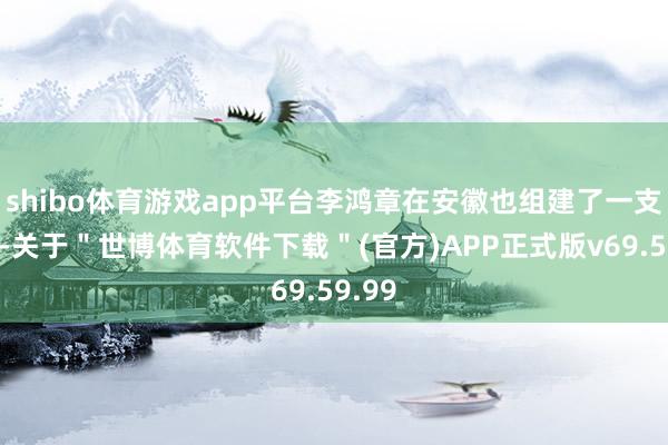 shibo体育游戏app平台李鸿章在安徽也组建了一支淮军-关于＂世博体育软件下载＂(官方)APP正式版v69.59.99
