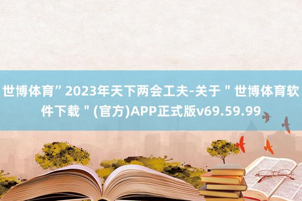 世博体育”　　2023年天下两会工夫-关于＂世博体育软件下载＂(官方)APP正式版v69.59.99