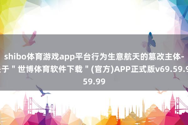 shibo体育游戏app平台行为生意航天的篡改主体-关于＂世博体育软件下载＂(官方)APP正式版v69.59.99
