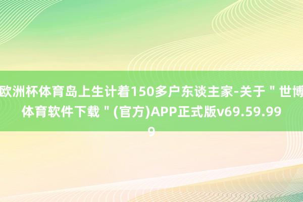 欧洲杯体育岛上生计着150多户东谈主家-关于＂世博体育软件下载＂(官方)APP正式版v69.59.99
