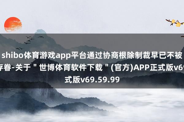 shibo体育游戏app平台通过协商根除制裁早已不被朝方所存眷-关于＂世博体育软件下载＂(官方)APP正式版v69.59.99