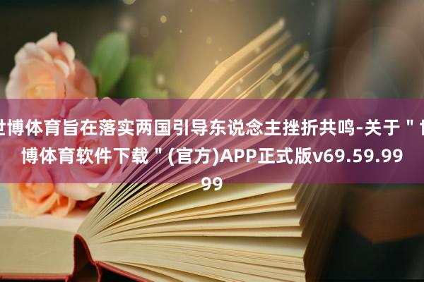 世博体育旨在落实两国引导东说念主挫折共鸣-关于＂世博体育软件下载＂(官方)APP正式版v69.59.99