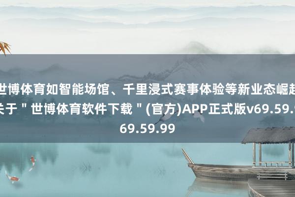 世博体育如智能场馆、千里浸式赛事体验等新业态崛起-关于＂世博体育软件下载＂(官方)APP正式版v69.59.99