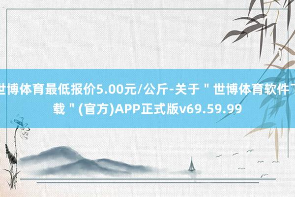 世博体育最低报价5.00元/公斤-关于＂世博体育软件下载＂(官方)APP正式版v69.59.99