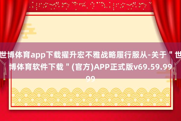 世博体育app下载擢升宏不雅战略履行服从-关于＂世博体育软件下载＂(官方)APP正式版v69.59.99