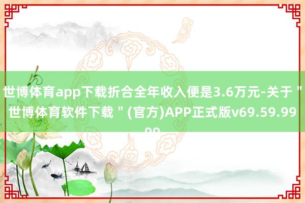 世博体育app下载折合全年收入便是3.6万元-关于＂世博体育软件下载＂(官方)APP正式版v69.59.99