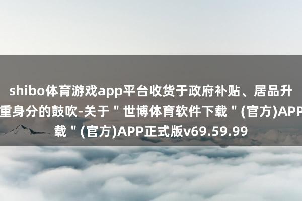 shibo体育游戏app平台收货于政府补贴、居品升级及生态整合等多重身分的鼓吹-关于＂世博体育软件下载＂(官方)APP正式版v69.59.99