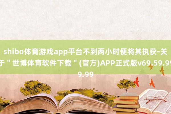 shibo体育游戏app平台不到两小时便将其执获-关于＂世博体育软件下载＂(官方)APP正式版v69.59.99