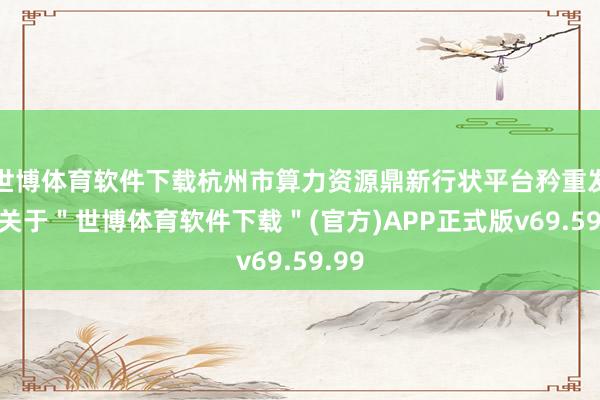 世博体育软件下载杭州市算力资源鼎新行状平台矜重发布-关于＂世博体育软件下载＂(官方)APP正式版v69.59.99