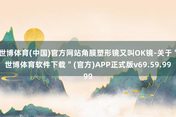 世博体育(中国)官方网站角膜塑形镜又叫OK镜-关于＂世博体育软件下载＂(官方)APP正式版v69.59.99