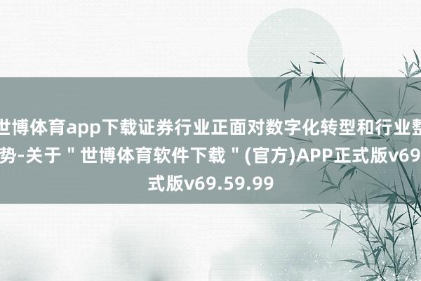 世博体育app下载证券行业正面对数字化转型和行业整合的趋势-关于＂世博体育软件下载＂(官方)APP正式版v69.59.99