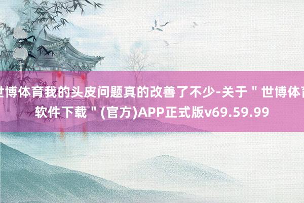 世博体育我的头皮问题真的改善了不少-关于＂世博体育软件下载＂(官方)APP正式版v69.59.99
