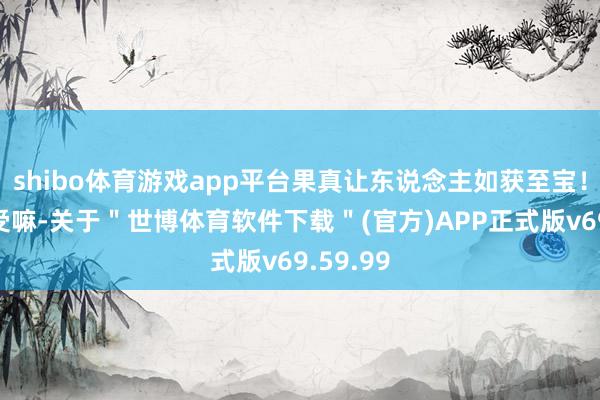 shibo体育游戏app平台果真让东说念主如获至宝！头皮感受嘛-关于＂世博体育软件下载＂(官方)APP正式版v69.59.99