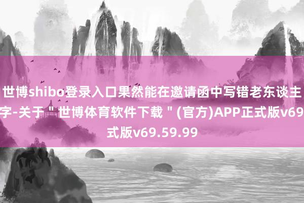 世博shibo登录入口果然能在邀请函中写错老东谈主家的名字-关于＂世博体育软件下载＂(官方)APP正式版v69.59.99