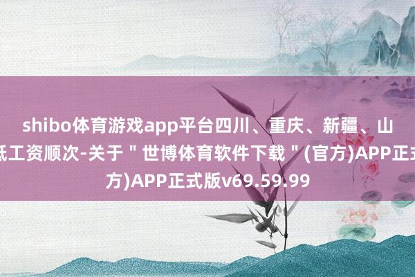 shibo体育游戏app平台　　四川、重庆、新疆、山西也和洽了最低工资顺次-关于＂世博体育软件下载＂(官方)APP正式版v69.59.99