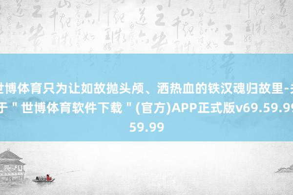 世博体育只为让如故抛头颅、洒热血的铁汉魂归故里-关于＂世博体育软件下载＂(官方)APP正式版v69.59.99