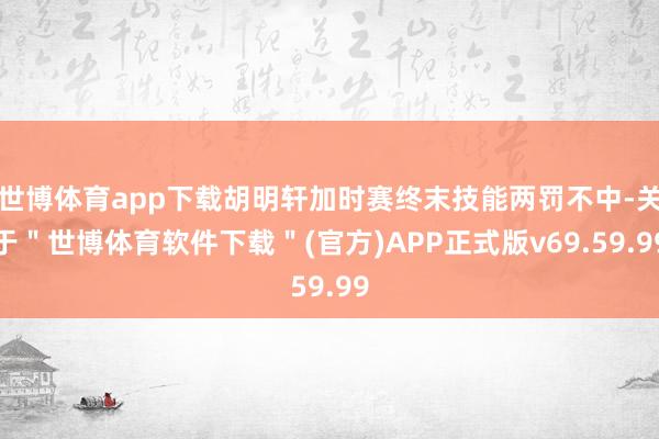 世博体育app下载胡明轩加时赛终末技能两罚不中-关于＂世博体育软件下载＂(官方)APP正式版v69.59.99