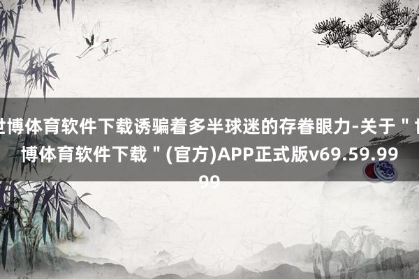 世博体育软件下载诱骗着多半球迷的存眷眼力-关于＂世博体育软件下载＂(官方)APP正式版v69.59.99