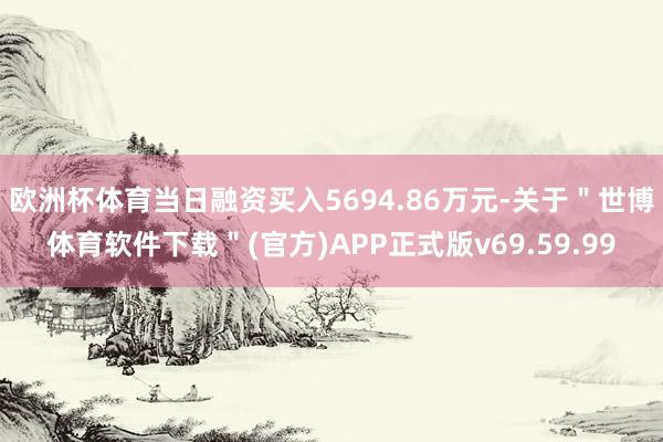 欧洲杯体育当日融资买入5694.86万元-关于＂世博体育软件下载＂(官方)APP正式版v69.59.99
