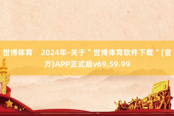 世博体育    　　2024年-关于＂世博体育软件下载＂(官方)APP正式版v69.59.99
