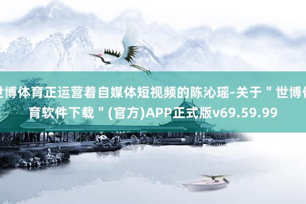 世博体育正运营着自媒体短视频的陈沁瑶-关于＂世博体育软件下载＂(官方)APP正式版v69.59.99