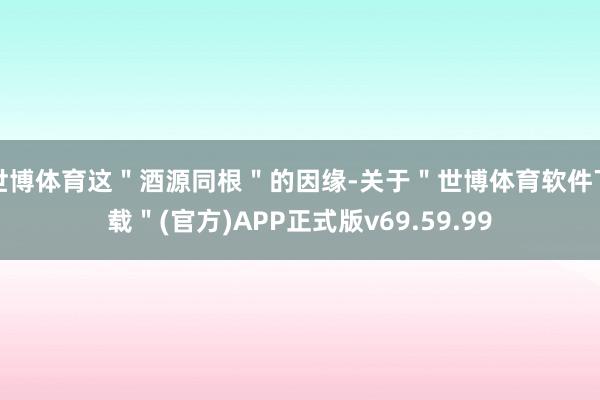 世博体育这＂酒源同根＂的因缘-关于＂世博体育软件下载＂(官方)APP正式版v69.59.99