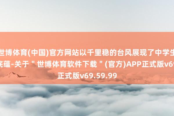 世博体育(中国)官方网站以千里稳的台风展现了中学生的文化底蕴-关于＂世博体育软件下载＂(官方)APP正式版v69.59.99