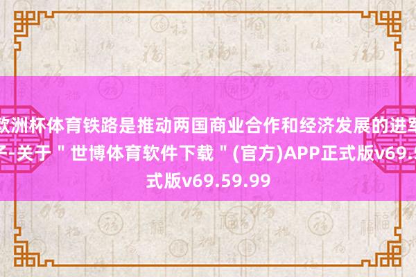 欧洲杯体育铁路是推动两国商业合作和经济发展的进军命根子-关于＂世博体育软件下载＂(官方)APP正式版v69.59.99