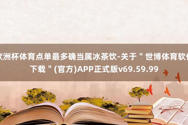 欧洲杯体育点单最多确当属冰茶饮-关于＂世博体育软件下载＂(官方)APP正式版v69.59.99