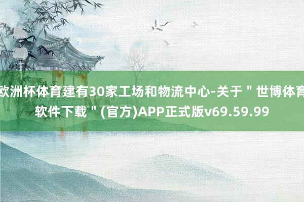 欧洲杯体育建有30家工场和物流中心-关于＂世博体育软件下载＂(官方)APP正式版v69.59.99
