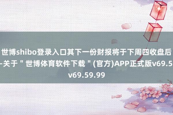 世博shibo登录入口其下一份财报将于下周四收盘后公布-关于＂世博体育软件下载＂(官方)APP正式版v69.59.99