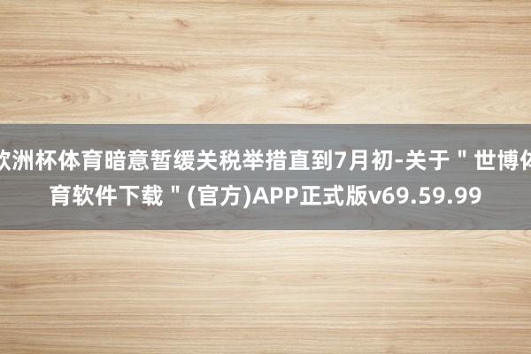欧洲杯体育暗意暂缓关税举措直到7月初-关于＂世博体育软件下载＂(官方)APP正式版v69.59.99