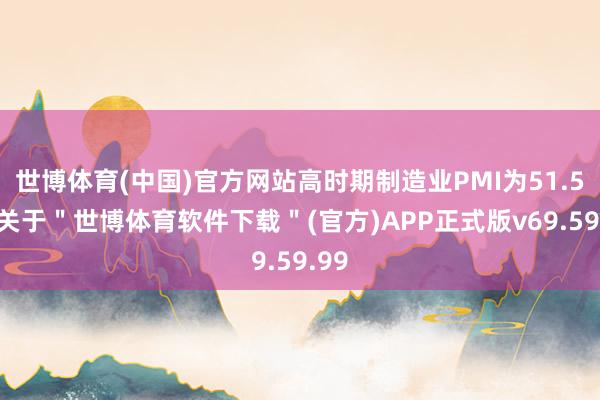 世博体育(中国)官方网站高时期制造业PMI为51.5%-关于＂世博体育软件下载＂(官方)APP正式版v69.59.99