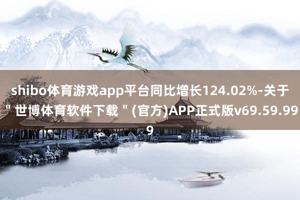 shibo体育游戏app平台同比增长124.02%-关于＂世博体育软件下载＂(官方)APP正式版v69.59.99