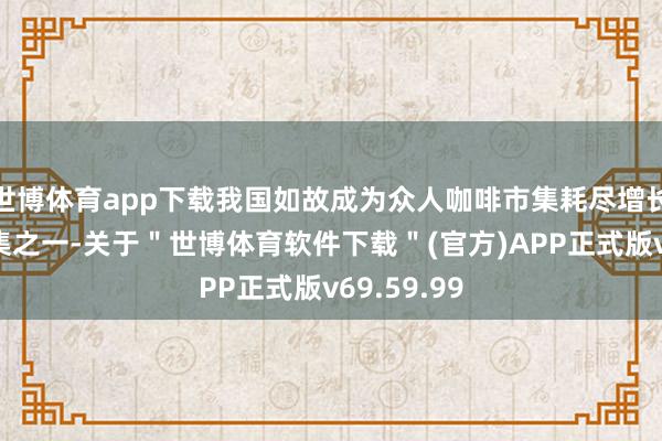 世博体育app下载我国如故成为众人咖啡市集耗尽增长最快的市集之一-关于＂世博体育软件下载＂(官方)APP正式版v69.59.99