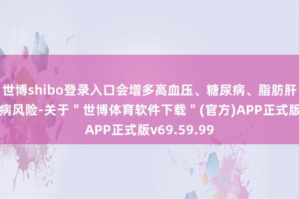 世博shibo登录入口会增多高血压、糖尿病、脂肪肝等多种慢性病风险-关于＂世博体育软件下载＂(官方)APP正式版v69.59.99