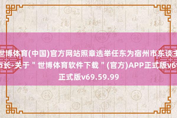 世博体育(中国)官方网站照章选举任东为宿州市东谈主民政府市长-关于＂世博体育软件下载＂(官方)APP正式版v69.59.99