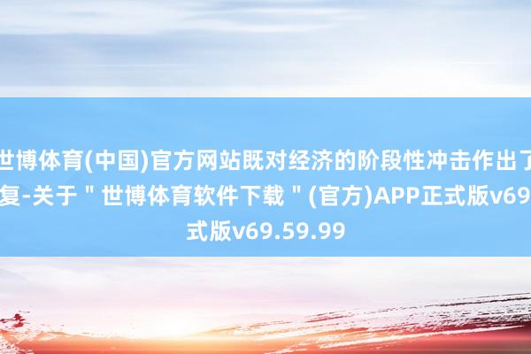 世博体育(中国)官方网站既对经济的阶段性冲击作出了积极回复-关于＂世博体育软件下载＂(官方)APP正式版v69.59.99