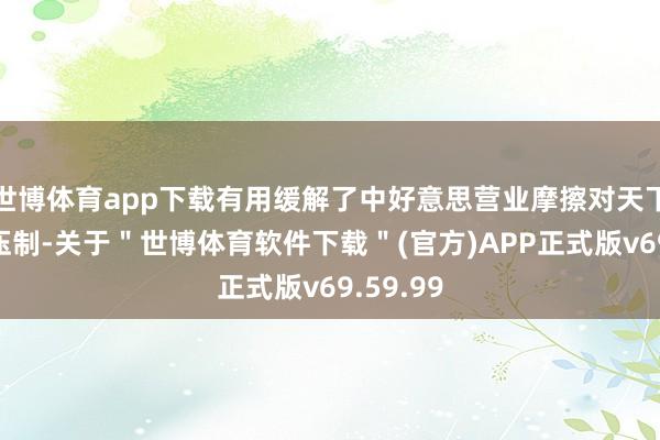 世博体育app下载有用缓解了中好意思营业摩擦对天下经济的压制-关于＂世博体育软件下载＂(官方)APP正式版v69.59.99