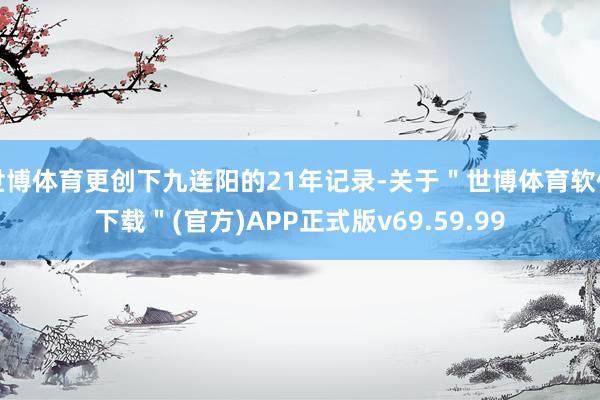 世博体育更创下九连阳的21年记录-关于＂世博体育软件下载＂(官方)APP正式版v69.59.99