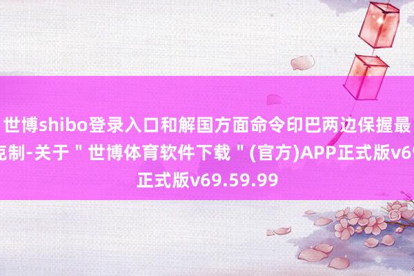 世博shibo登录入口和解国方面命令印巴两边保握最大限制克制-关于＂世博体育软件下载＂(官方)APP正式版v69.59.99