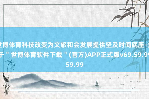 世博体育科技改变为文旅和会发展提供坚及时间底座-关于＂世博体育软件下载＂(官方)APP正式版v69.59.99